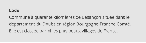 Lods Commune à quarante kilomètres de Besançon située dans le département du Doubs en région Bourgogne-Franche Comté. Elle est classée parmi les plus beaux villages de France.
