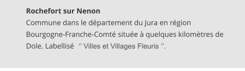 Rochefort sur Nenon Commune dans le département du Jura en région Bourgogne-Franche-Comté située à quelques kilomètres de Dole. Labellisé     ‘’ Villes et Villages Fleuris ‘’.